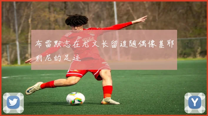 布雷默志在尤文长留追随偶像基耶利尼的足迹