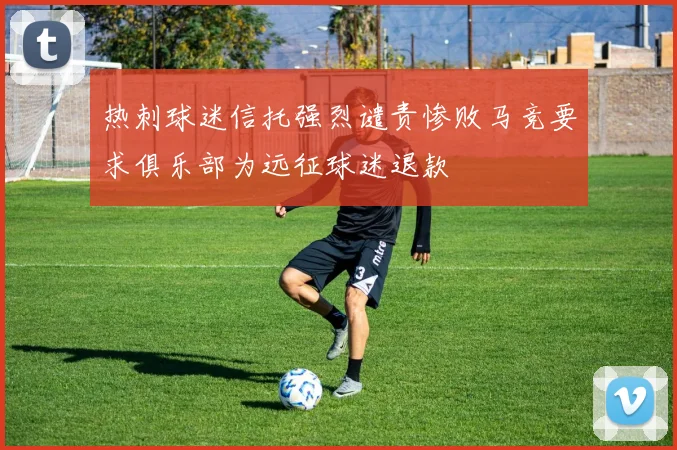 热刺球迷信托强烈谴责惨败马竞要求俱乐部为远征球迷退款