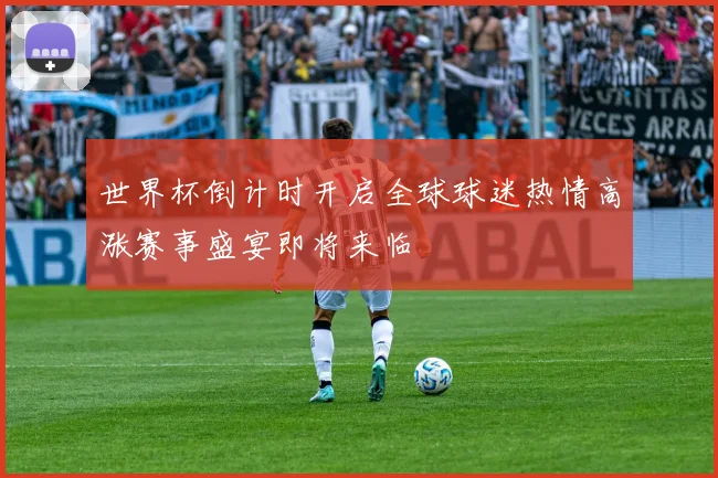 世界杯倒计时开启全球球迷热情高涨赛事盛宴即将来临