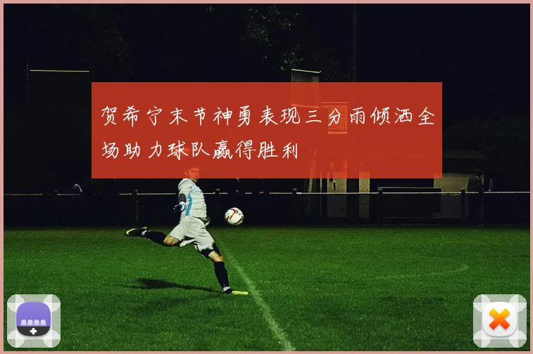 贺希宁末节神勇表现三分雨倾洒全场助力球队赢得胜利