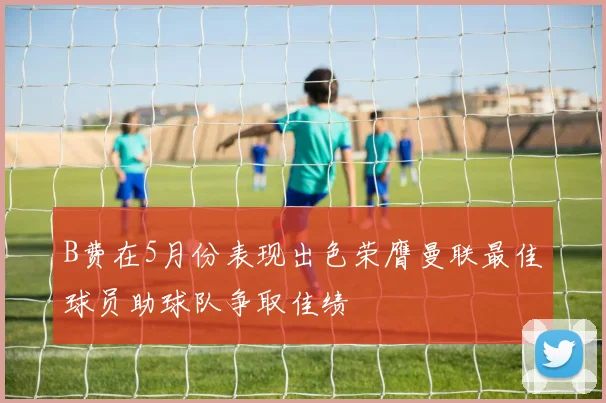 B费在5月份表现出色荣膺曼联最佳球员助球队争取佳绩