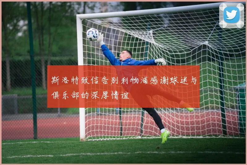 斯洛特致信告别利物浦感谢球迷与俱乐部的深厚情谊