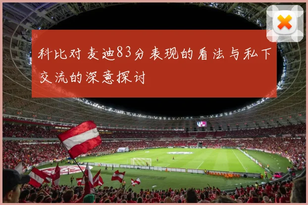 科比对麦迪83分表现的看法与私下交流的深意探讨