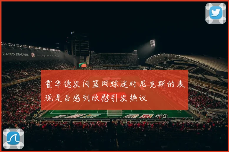 霍华德发问篮网球迷对尼克斯的表现是否感到欣慰引发热议