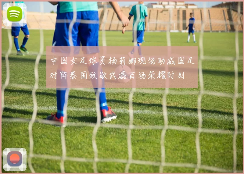 中国女足球员杨莉娜现场助威国足对阵泰国致敬武磊百场荣耀时刻