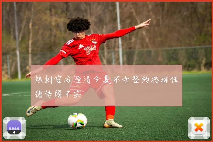 热刺官方澄清今夏不会签约格林伍德传闻不实