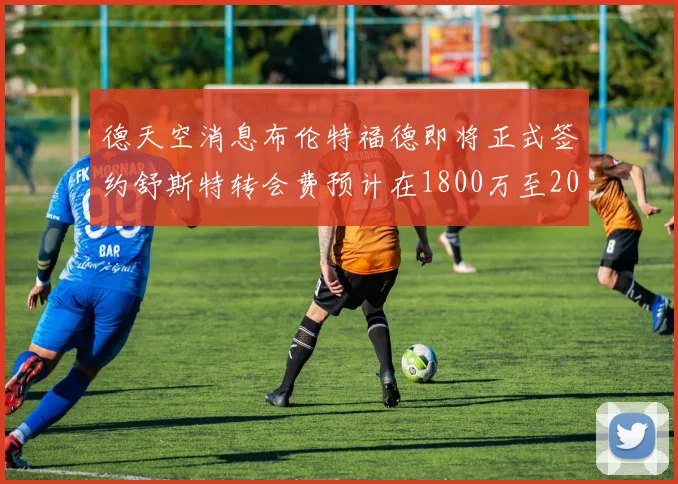 德天空消息布伦特福德即将正式签约舒斯特转会费预计在1800万至2000万欧元之间