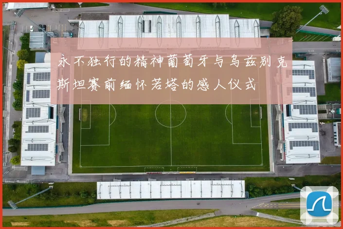 永不独行的精神葡萄牙与乌兹别克斯坦赛前缅怀若塔的感人仪式