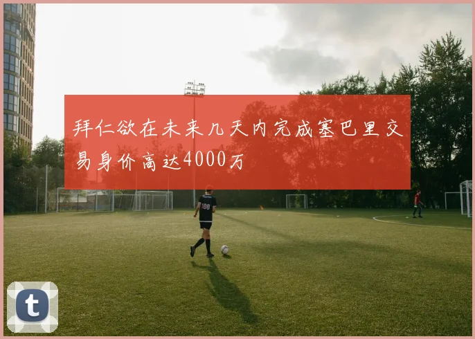 拜仁欲在未来几天内完成塞巴里交易身价高达4000万