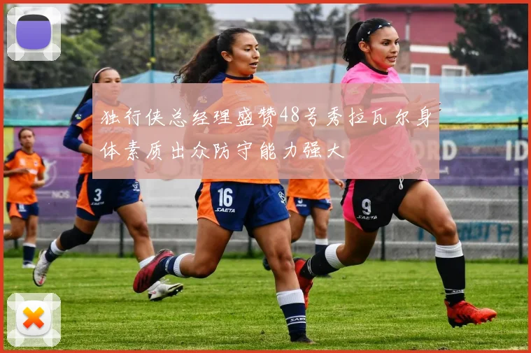 独行侠总经理盛赞48号秀拉瓦尔身体素质出众防守能力强大
