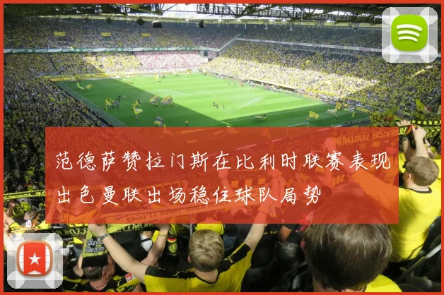 范德萨赞拉门斯在比利时联赛表现出色曼联出场稳住球队局势