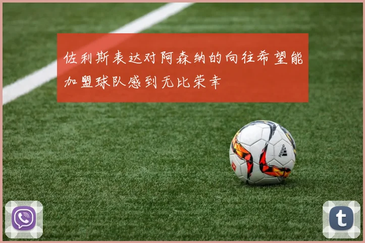 佐利斯表达对阿森纳的向往希望能加盟球队感到无比荣幸