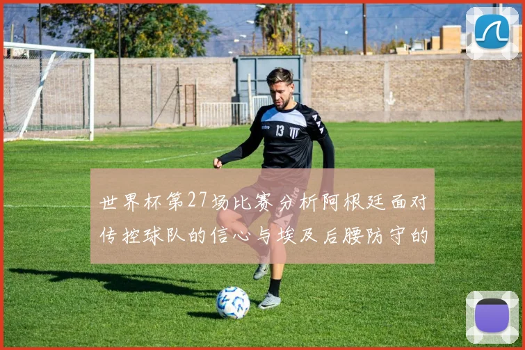 世界杯第27场比赛分析阿根廷面对传控球队的信心与埃及后腰防守的隐患