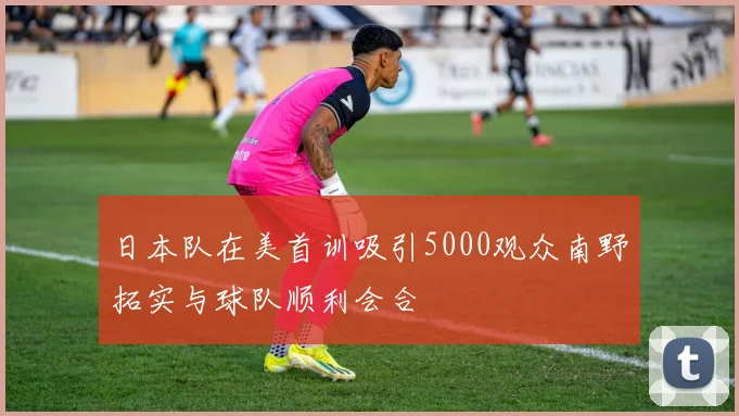 日本队在美首训吸引5000观众南野拓实与球队顺利会合