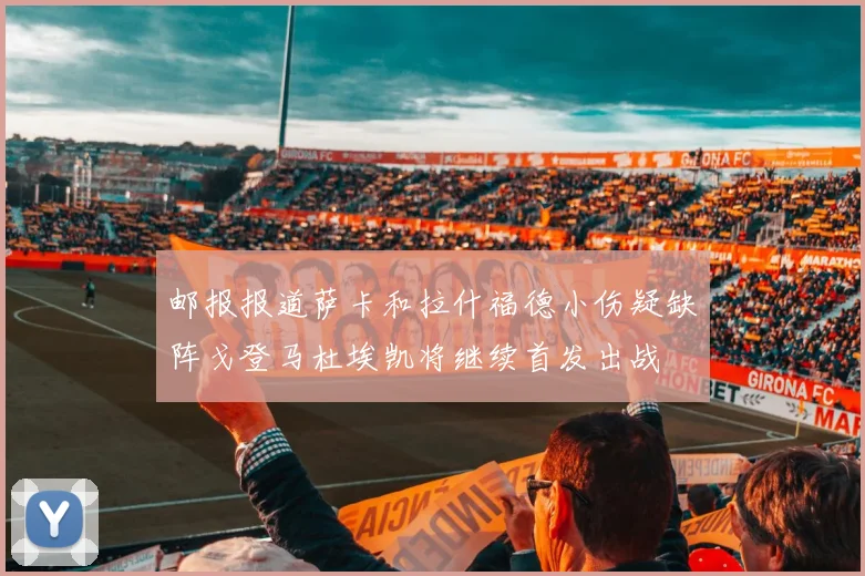 邮报报道萨卡和拉什福德小伤疑缺阵戈登马杜埃凯将继续首发出战