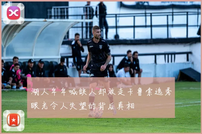 湖人年年喊缺人却放走卡鲁索选秀眼光令人失望的背后真相