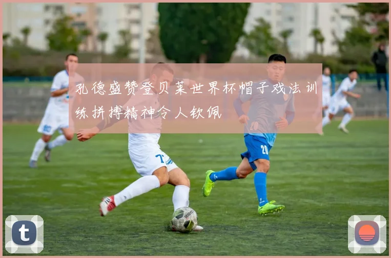 孔德盛赞登贝莱世界杯帽子戏法训练拼搏精神令人钦佩
