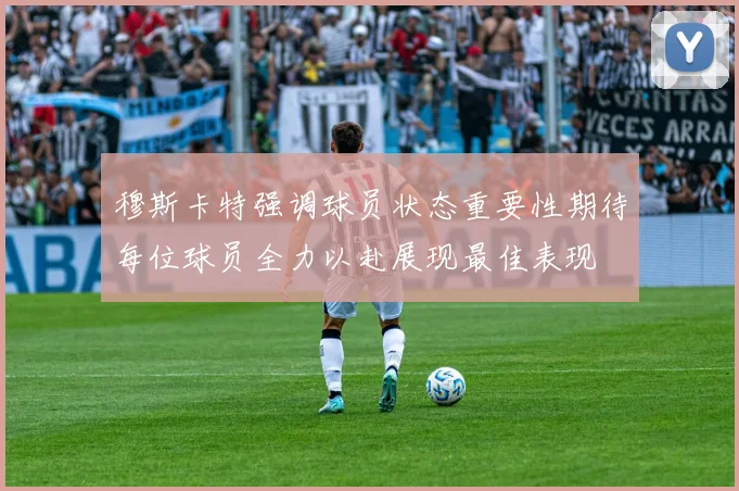 穆斯卡特强调球员状态重要性期待每位球员全力以赴展现最佳表现