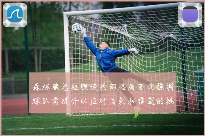 森林狼总经理谈西部格局变化强调球队需提升以应对马刺和雷霆的挑战