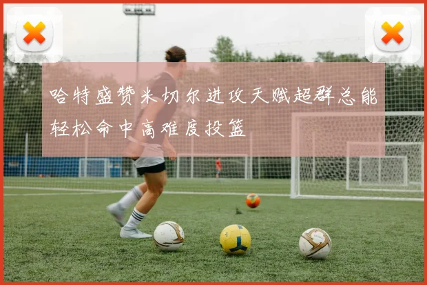 哈特盛赞米切尔进攻天赋超群总能轻松命中高难度投篮