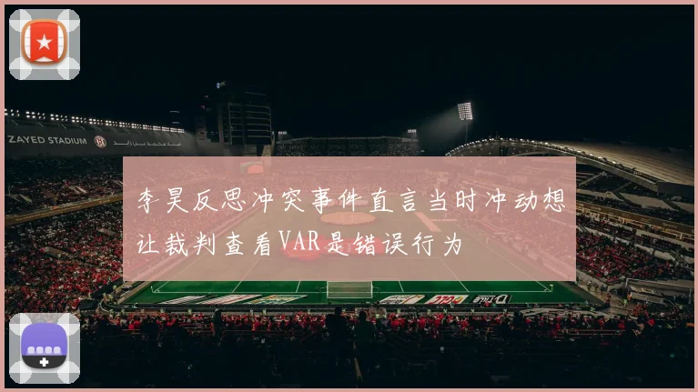 李昊反思冲突事件直言当时冲动想让裁判查看VAR是错误行为