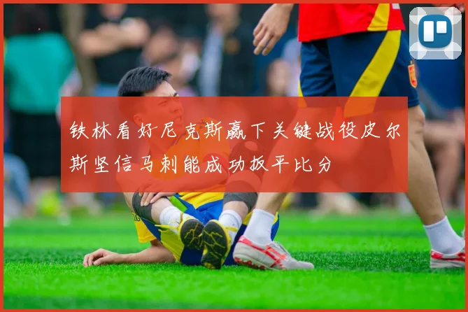 铁林看好尼克斯赢下关键战役皮尔斯坚信马刺能成功扳平比分