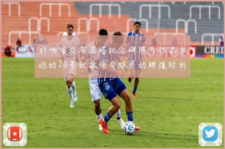 利物浦发布若塔纪念碑照片作品永远的20号致敬传奇球员的辉煌时刻