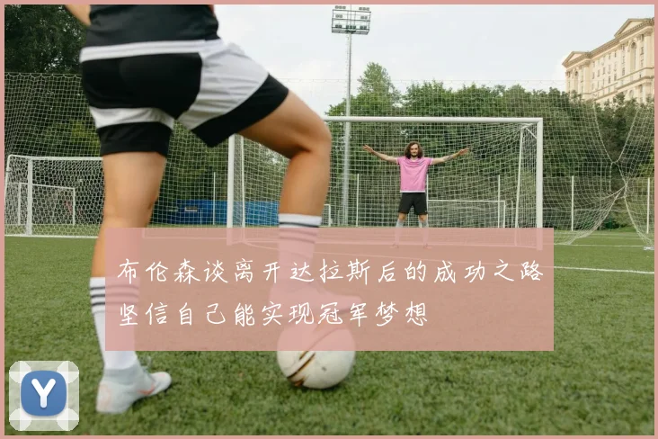 布伦森谈离开达拉斯后的成功之路坚信自己能实现冠军梦想