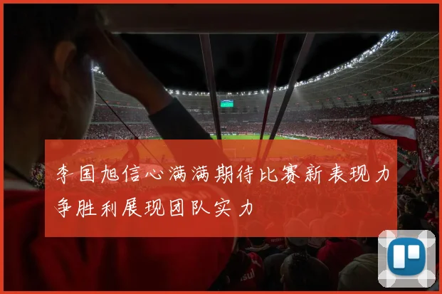 李国旭信心满满期待比赛新表现力争胜利展现团队实力