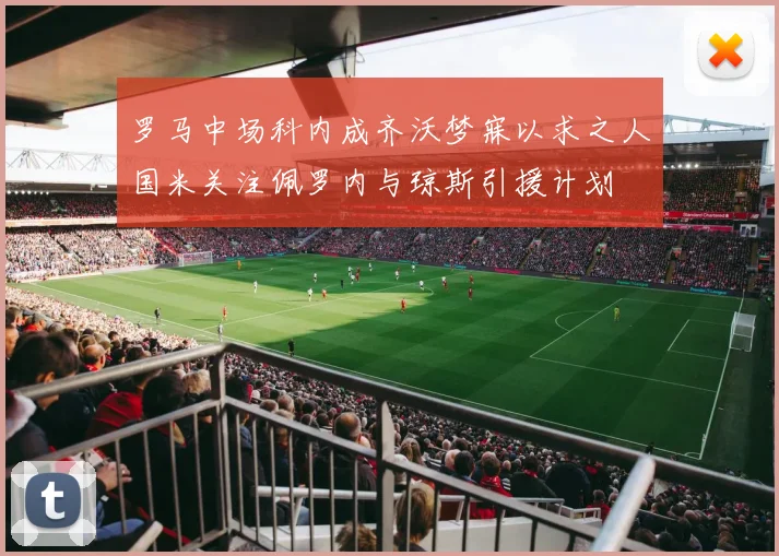 罗马中场科内成齐沃梦寐以求之人国米关注佩罗内与琼斯引援计划