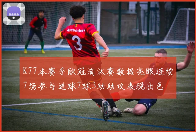 K77本赛季欧冠淘汰赛数据亮眼连续7场参与进球7球3助助攻表现出色