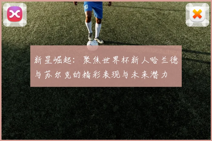 新星崛起：聚焦世界杯新人哈兰德与苏尔克的精彩表现与未来潜力