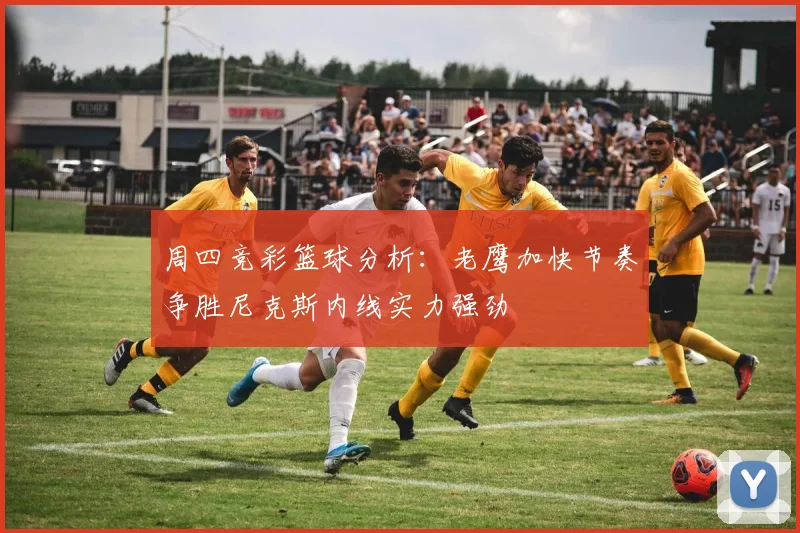 周四竞彩篮球分析：老鹰加快节奏争胜尼克斯内线实力强劲