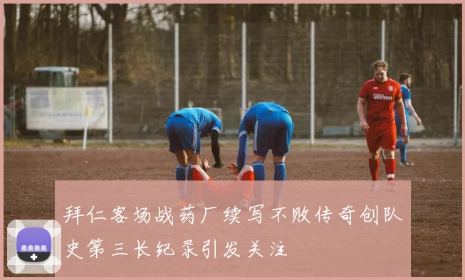 拜仁客场战药厂续写不败传奇创队史第三长纪录引发关注