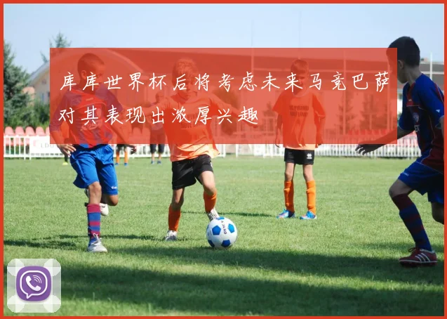库库世界杯后将考虑未来马竞巴萨对其表现出浓厚兴趣