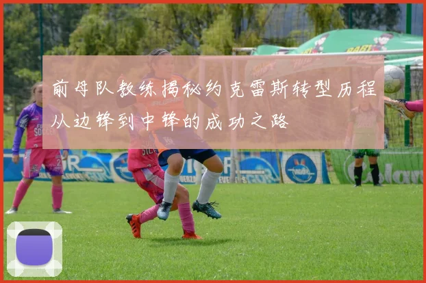 前母队教练揭秘约克雷斯转型历程从边锋到中锋的成功之路