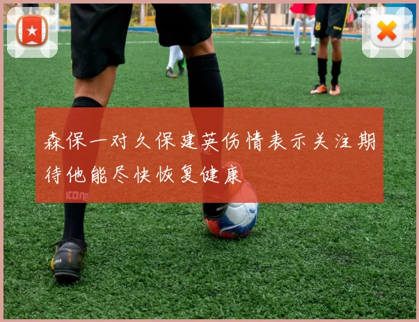 森保一对久保建英伤情表示关注期待他能尽快恢复健康
